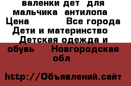 валенки дет. для мальчика  антилопа › Цена ­ 1 000 - Все города Дети и материнство » Детская одежда и обувь   . Новгородская обл.